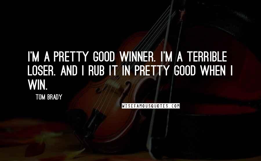 Tom Brady Quotes: I'm a pretty good winner. I'm a terrible loser. And I rub it in pretty good when I win.