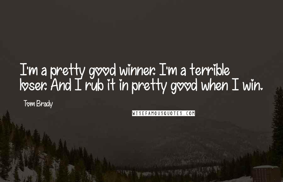 Tom Brady Quotes: I'm a pretty good winner. I'm a terrible loser. And I rub it in pretty good when I win.