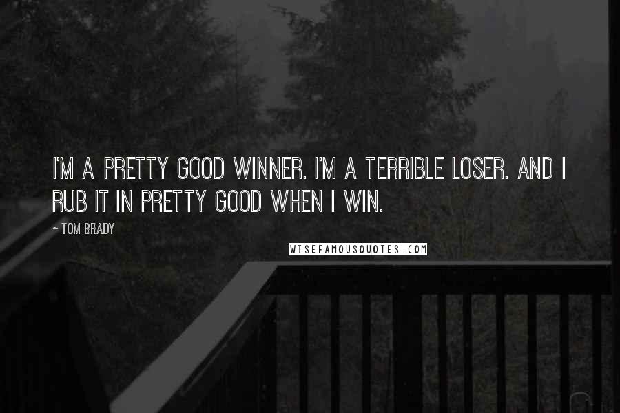 Tom Brady Quotes: I'm a pretty good winner. I'm a terrible loser. And I rub it in pretty good when I win.