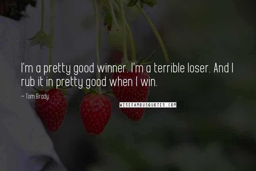 Tom Brady Quotes: I'm a pretty good winner. I'm a terrible loser. And I rub it in pretty good when I win.