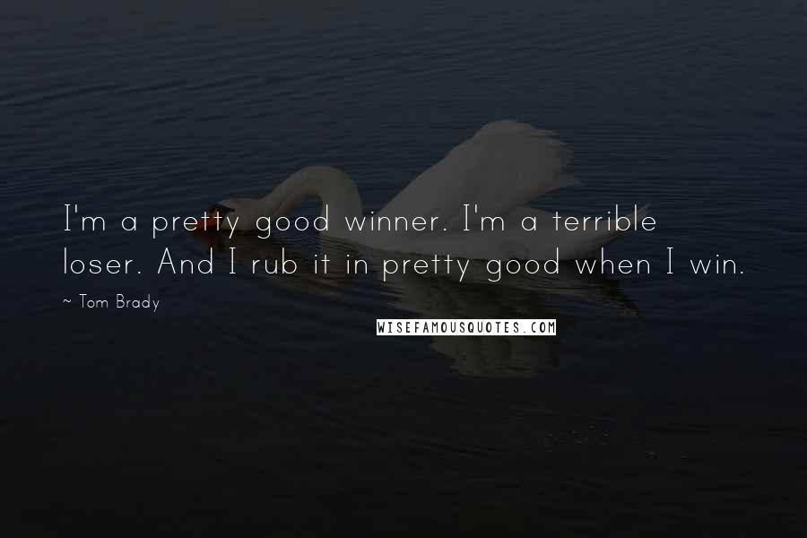 Tom Brady Quotes: I'm a pretty good winner. I'm a terrible loser. And I rub it in pretty good when I win.