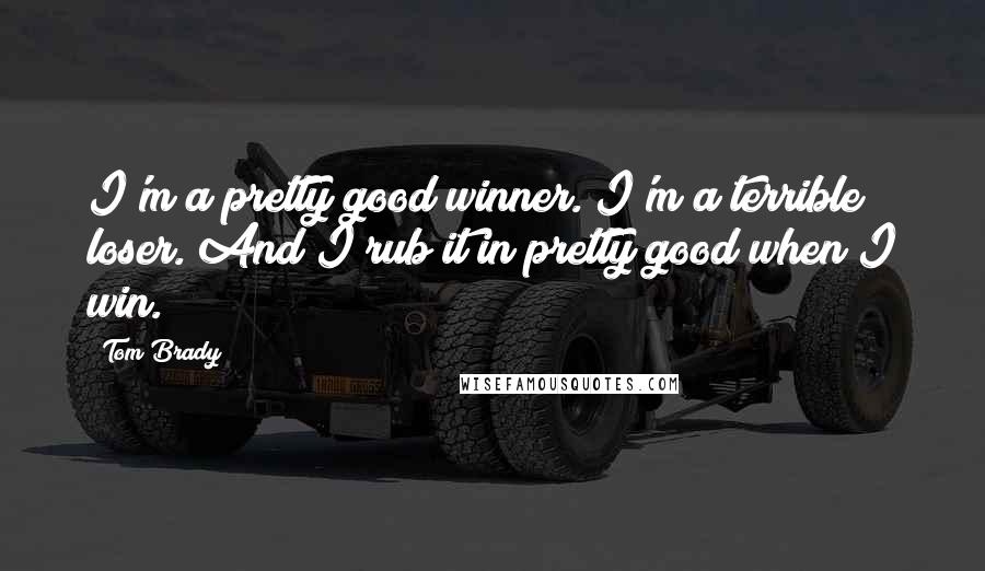 Tom Brady Quotes: I'm a pretty good winner. I'm a terrible loser. And I rub it in pretty good when I win.