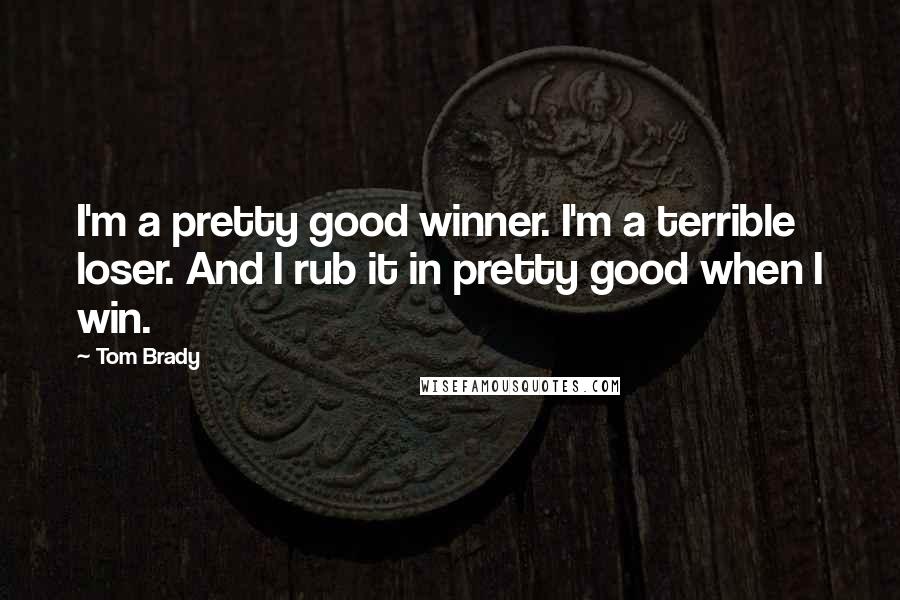 Tom Brady Quotes: I'm a pretty good winner. I'm a terrible loser. And I rub it in pretty good when I win.