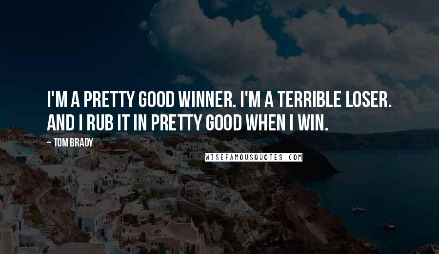 Tom Brady Quotes: I'm a pretty good winner. I'm a terrible loser. And I rub it in pretty good when I win.