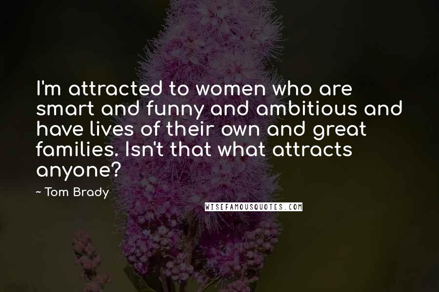 Tom Brady Quotes: I'm attracted to women who are smart and funny and ambitious and have lives of their own and great families. Isn't that what attracts anyone?