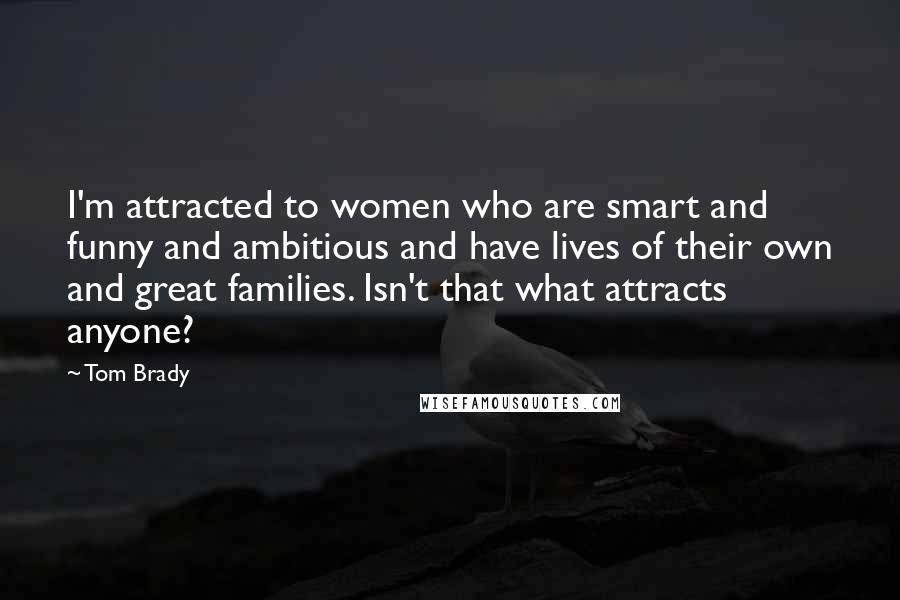 Tom Brady Quotes: I'm attracted to women who are smart and funny and ambitious and have lives of their own and great families. Isn't that what attracts anyone?