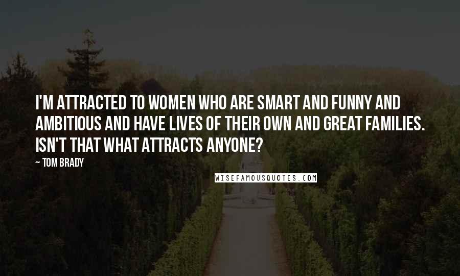 Tom Brady Quotes: I'm attracted to women who are smart and funny and ambitious and have lives of their own and great families. Isn't that what attracts anyone?