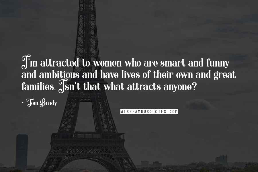 Tom Brady Quotes: I'm attracted to women who are smart and funny and ambitious and have lives of their own and great families. Isn't that what attracts anyone?