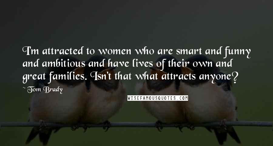 Tom Brady Quotes: I'm attracted to women who are smart and funny and ambitious and have lives of their own and great families. Isn't that what attracts anyone?