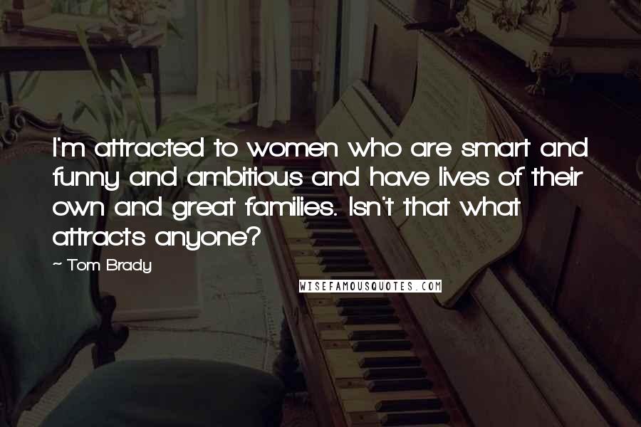 Tom Brady Quotes: I'm attracted to women who are smart and funny and ambitious and have lives of their own and great families. Isn't that what attracts anyone?