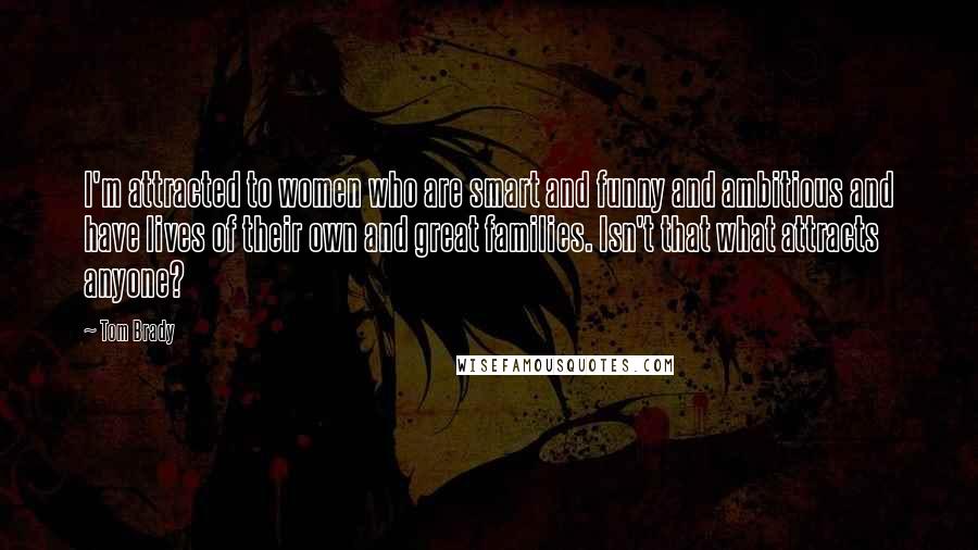 Tom Brady Quotes: I'm attracted to women who are smart and funny and ambitious and have lives of their own and great families. Isn't that what attracts anyone?