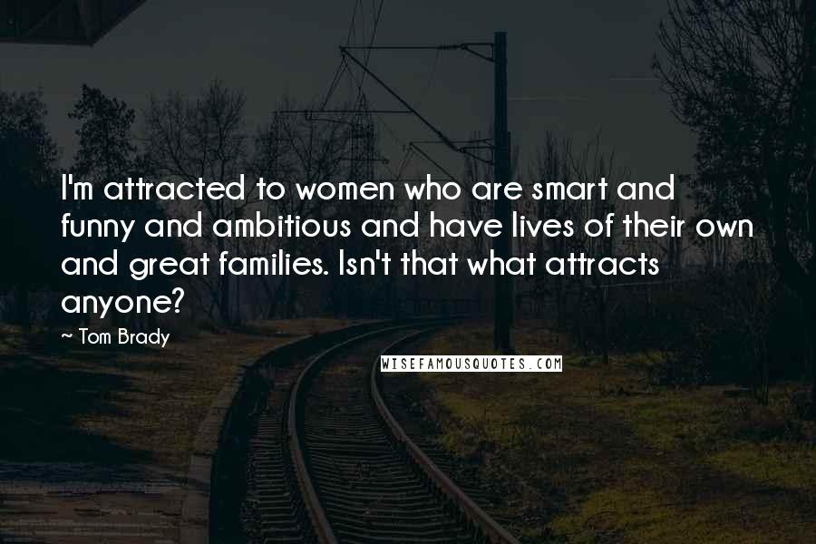 Tom Brady Quotes: I'm attracted to women who are smart and funny and ambitious and have lives of their own and great families. Isn't that what attracts anyone?