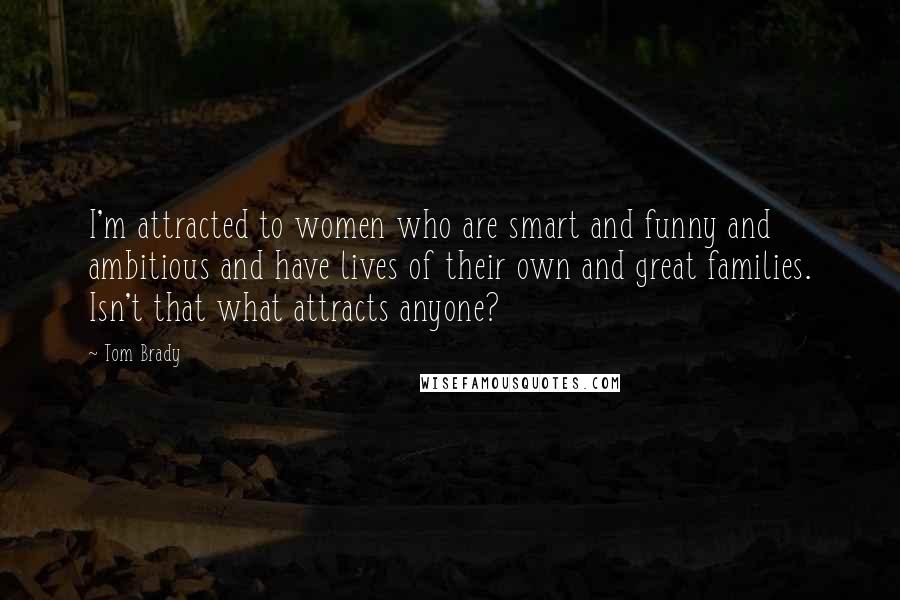 Tom Brady Quotes: I'm attracted to women who are smart and funny and ambitious and have lives of their own and great families. Isn't that what attracts anyone?