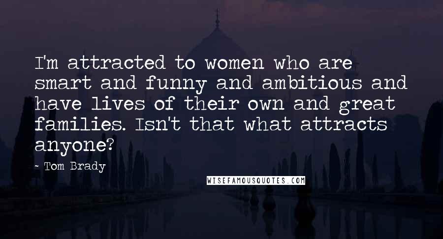 Tom Brady Quotes: I'm attracted to women who are smart and funny and ambitious and have lives of their own and great families. Isn't that what attracts anyone?