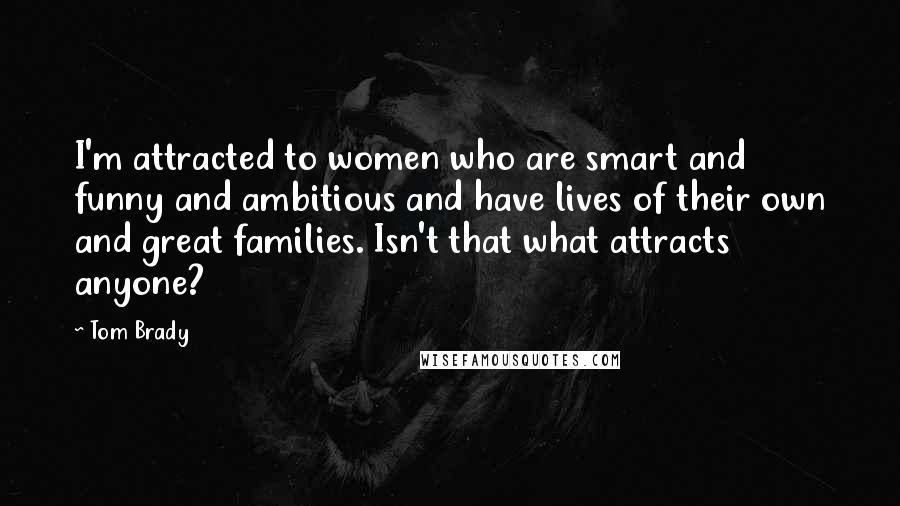 Tom Brady Quotes: I'm attracted to women who are smart and funny and ambitious and have lives of their own and great families. Isn't that what attracts anyone?