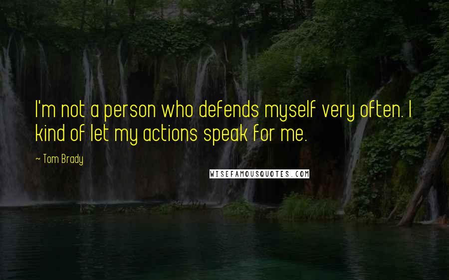 Tom Brady Quotes: I'm not a person who defends myself very often. I kind of let my actions speak for me.