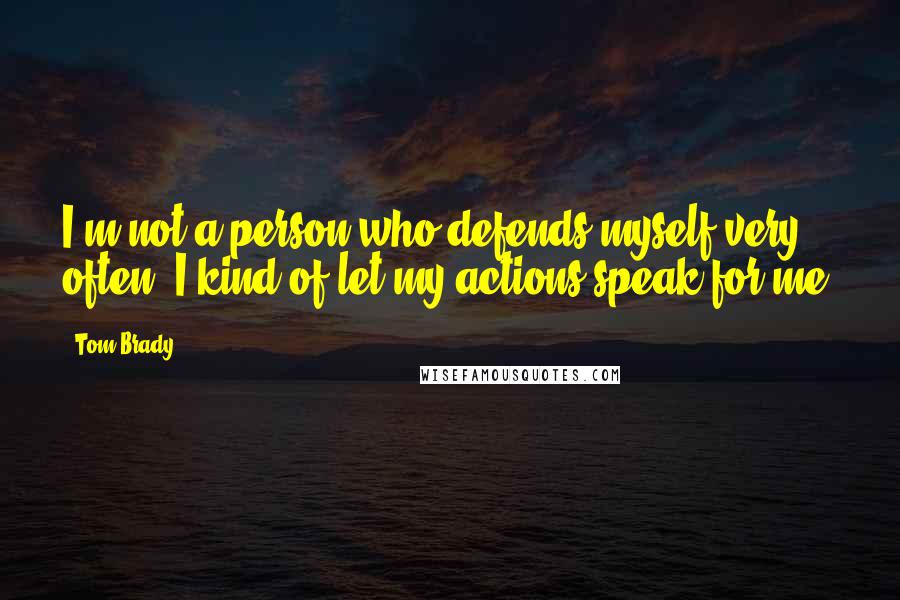 Tom Brady Quotes: I'm not a person who defends myself very often. I kind of let my actions speak for me.