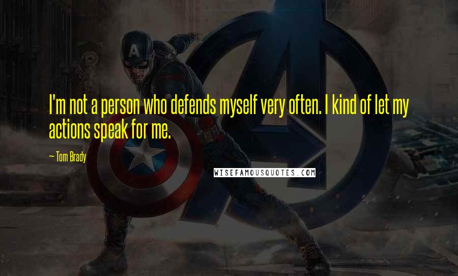 Tom Brady Quotes: I'm not a person who defends myself very often. I kind of let my actions speak for me.