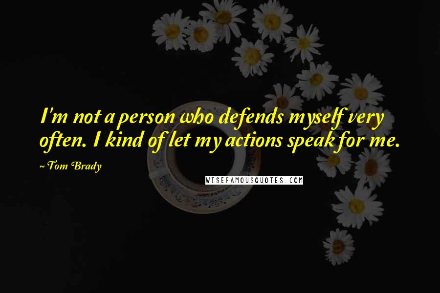 Tom Brady Quotes: I'm not a person who defends myself very often. I kind of let my actions speak for me.