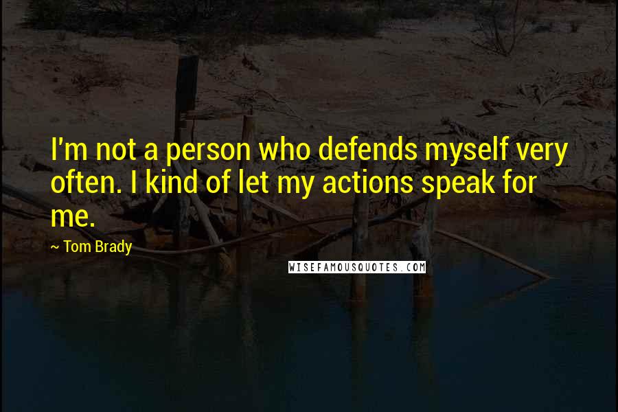 Tom Brady Quotes: I'm not a person who defends myself very often. I kind of let my actions speak for me.