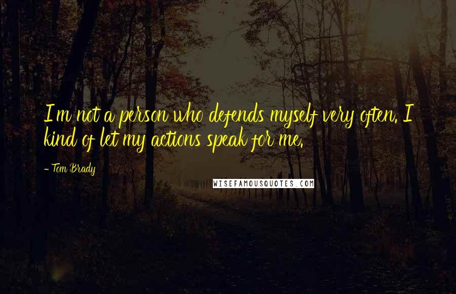 Tom Brady Quotes: I'm not a person who defends myself very often. I kind of let my actions speak for me.