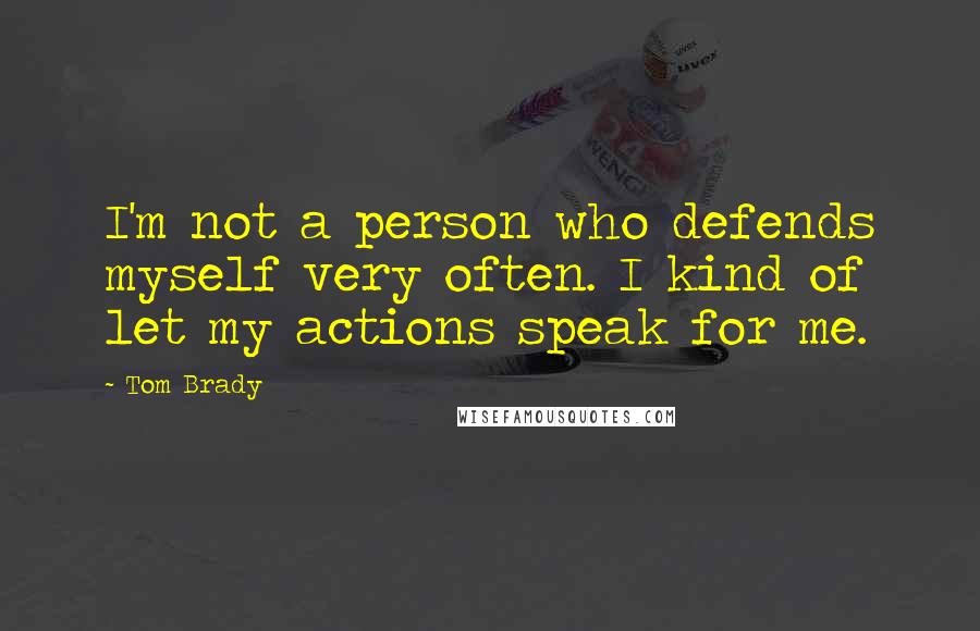 Tom Brady Quotes: I'm not a person who defends myself very often. I kind of let my actions speak for me.