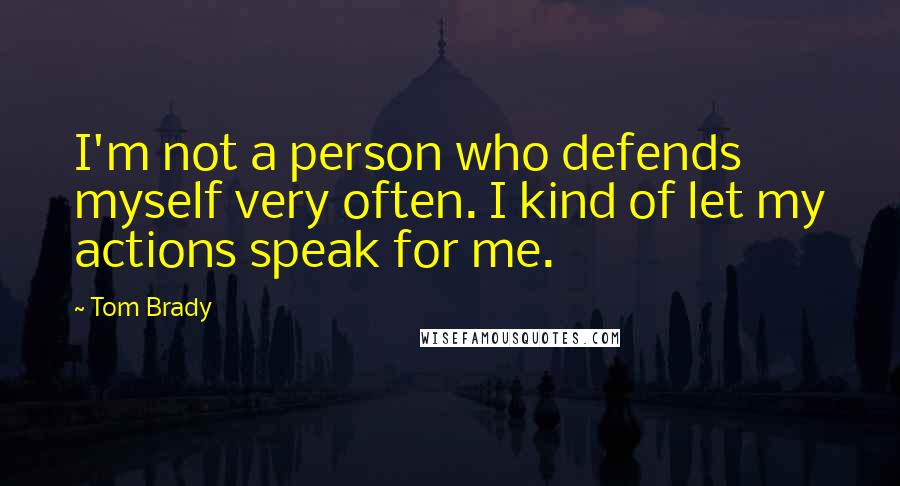 Tom Brady Quotes: I'm not a person who defends myself very often. I kind of let my actions speak for me.