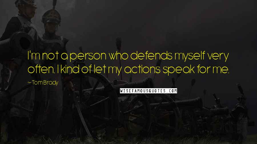 Tom Brady Quotes: I'm not a person who defends myself very often. I kind of let my actions speak for me.