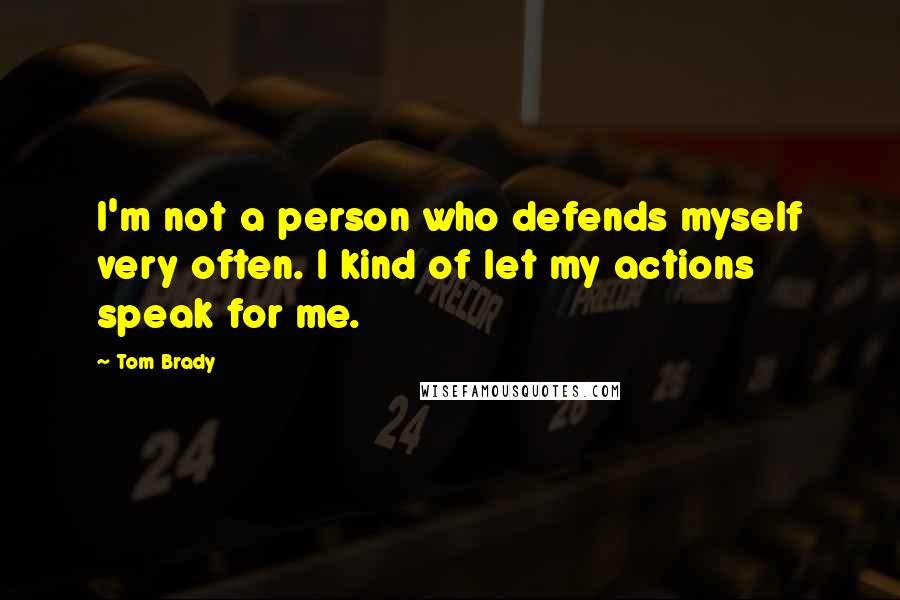 Tom Brady Quotes: I'm not a person who defends myself very often. I kind of let my actions speak for me.