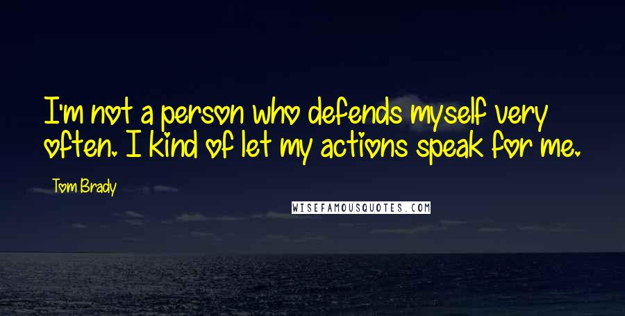 Tom Brady Quotes: I'm not a person who defends myself very often. I kind of let my actions speak for me.