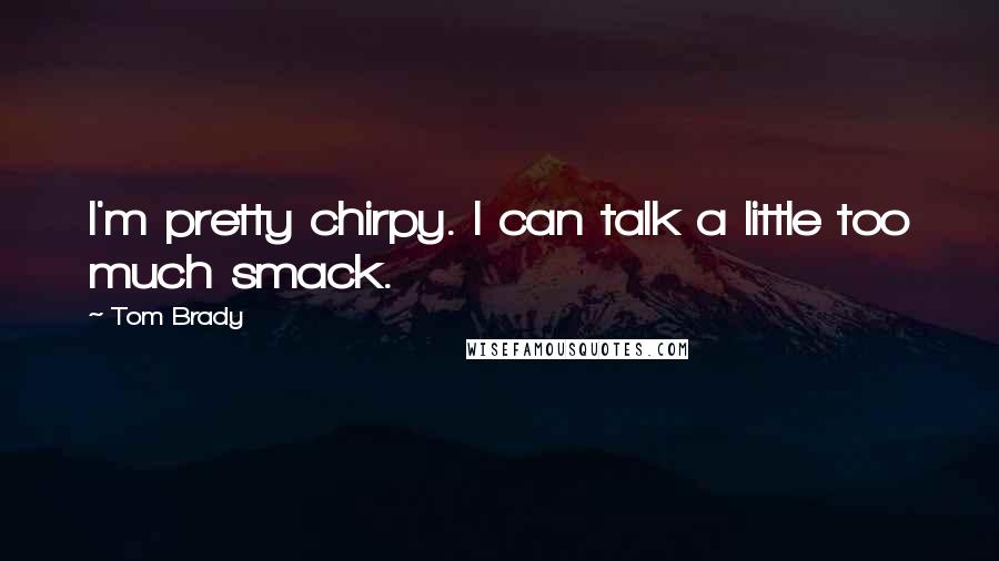 Tom Brady Quotes: I'm pretty chirpy. I can talk a little too much smack.