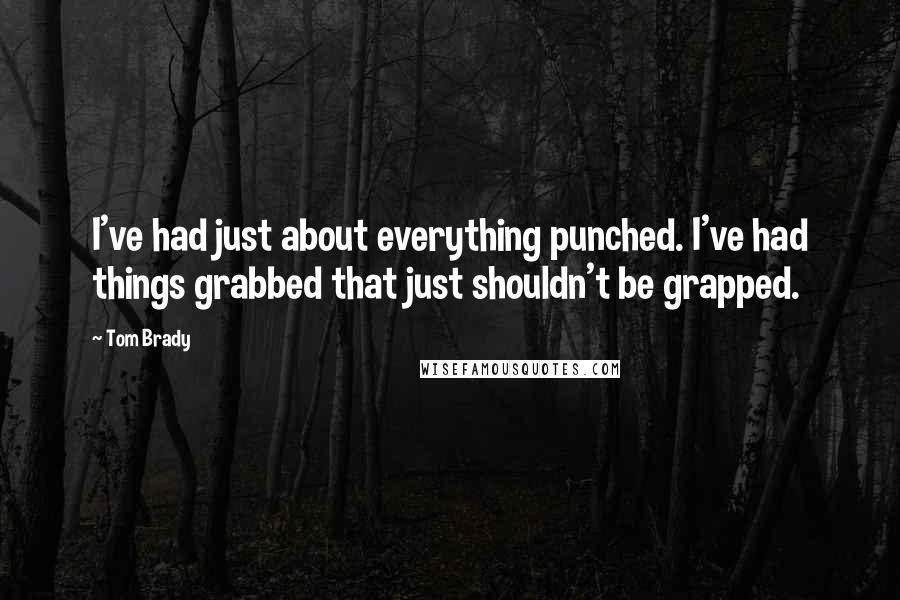 Tom Brady Quotes: I've had just about everything punched. I've had things grabbed that just shouldn't be grapped.