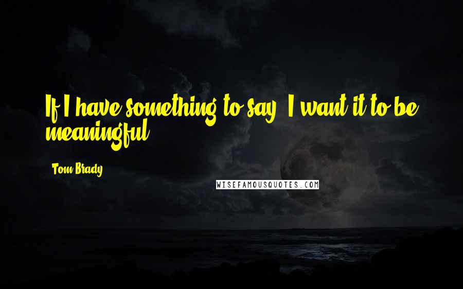 Tom Brady Quotes: If I have something to say, I want it to be meaningful.