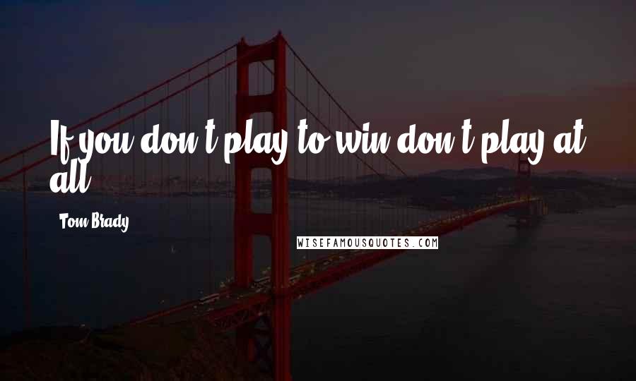 Tom Brady Quotes: If you don't play to win don't play at all.