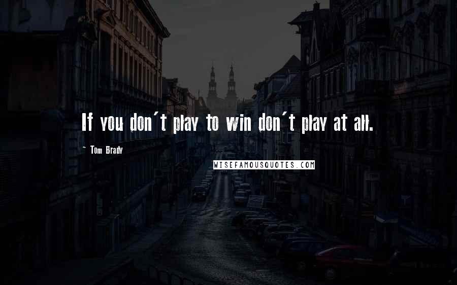 Tom Brady Quotes: If you don't play to win don't play at all.