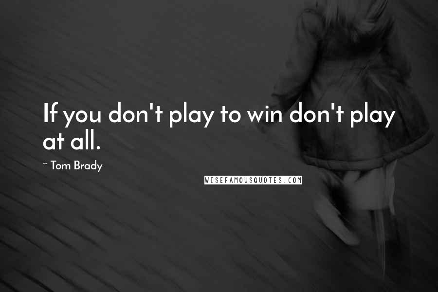 Tom Brady Quotes: If you don't play to win don't play at all.