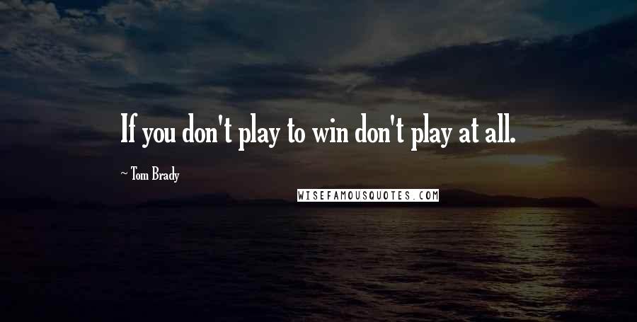 Tom Brady Quotes: If you don't play to win don't play at all.