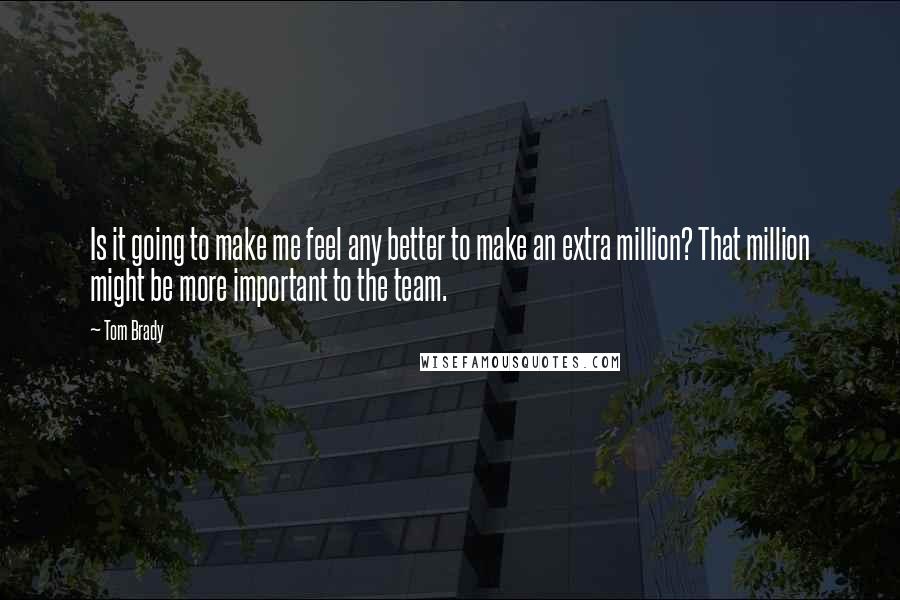 Tom Brady Quotes: Is it going to make me feel any better to make an extra million? That million might be more important to the team.