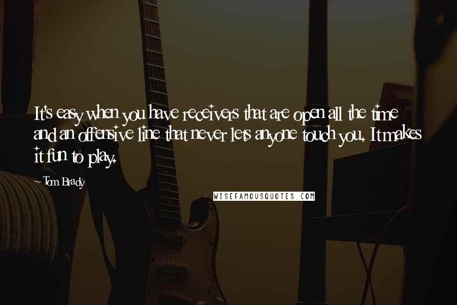 Tom Brady Quotes: It's easy when you have receivers that are open all the time and an offensive line that never lets anyone touch you. It makes it fun to play.