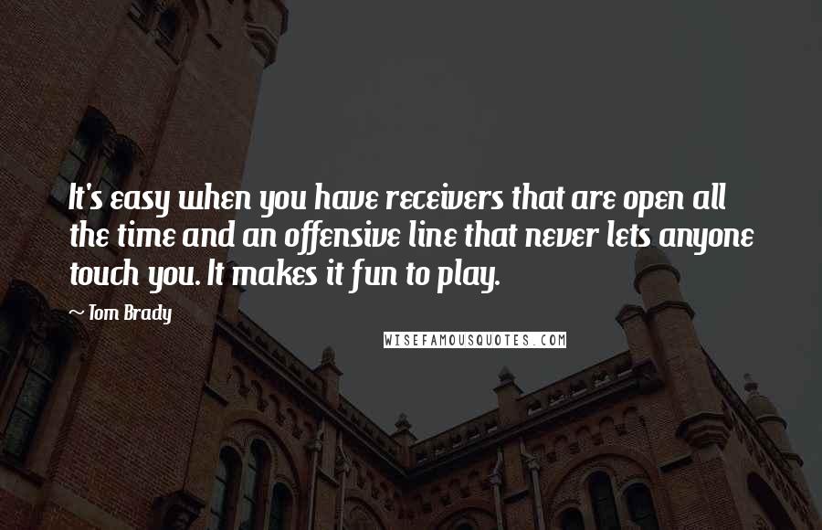 Tom Brady Quotes: It's easy when you have receivers that are open all the time and an offensive line that never lets anyone touch you. It makes it fun to play.