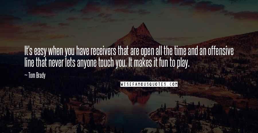 Tom Brady Quotes: It's easy when you have receivers that are open all the time and an offensive line that never lets anyone touch you. It makes it fun to play.