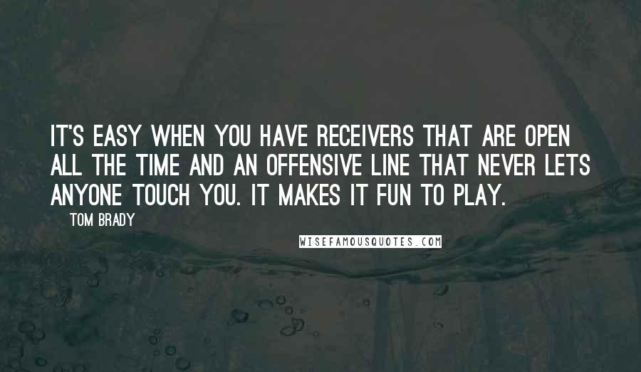 Tom Brady Quotes: It's easy when you have receivers that are open all the time and an offensive line that never lets anyone touch you. It makes it fun to play.