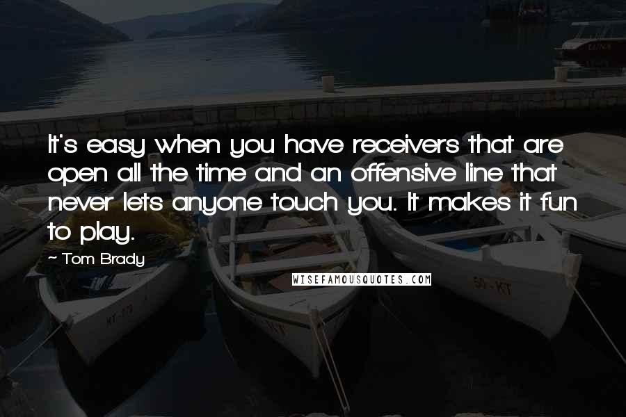 Tom Brady Quotes: It's easy when you have receivers that are open all the time and an offensive line that never lets anyone touch you. It makes it fun to play.