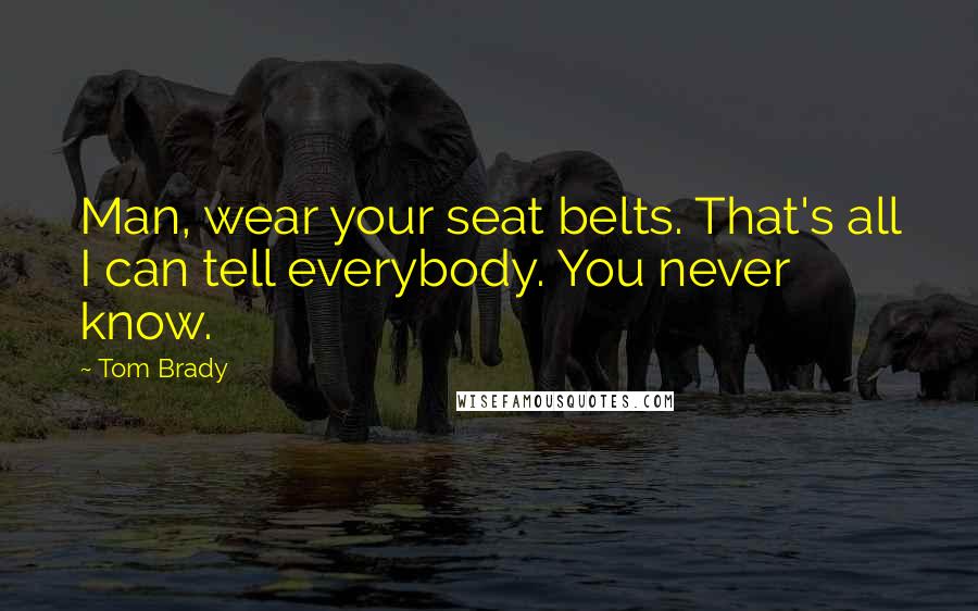 Tom Brady Quotes: Man, wear your seat belts. That's all I can tell everybody. You never know.