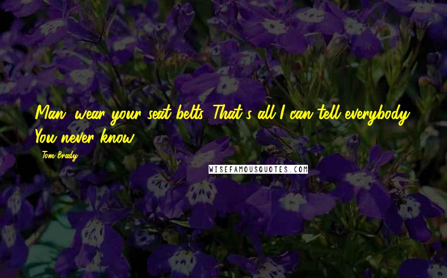 Tom Brady Quotes: Man, wear your seat belts. That's all I can tell everybody. You never know.