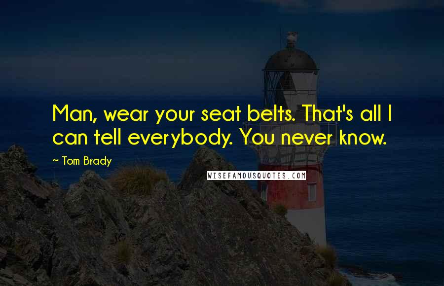 Tom Brady Quotes: Man, wear your seat belts. That's all I can tell everybody. You never know.