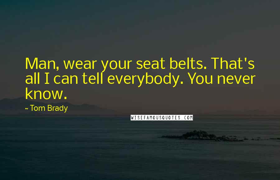 Tom Brady Quotes: Man, wear your seat belts. That's all I can tell everybody. You never know.