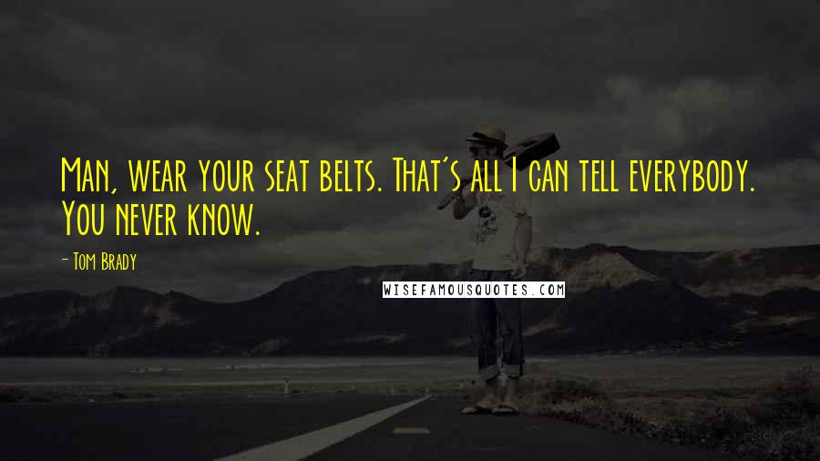 Tom Brady Quotes: Man, wear your seat belts. That's all I can tell everybody. You never know.