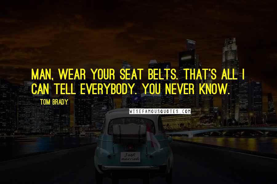 Tom Brady Quotes: Man, wear your seat belts. That's all I can tell everybody. You never know.