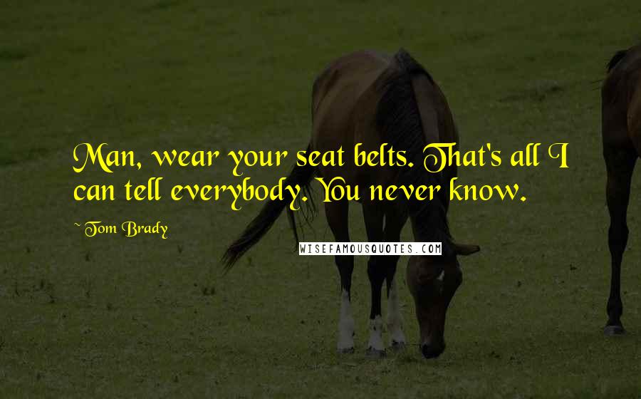 Tom Brady Quotes: Man, wear your seat belts. That's all I can tell everybody. You never know.